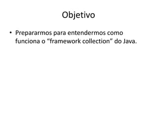 Objetivo
• Prepararmos para entendermos como
funciona o “framework collection” do Java.

 