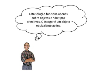 Esta solução funciona apenas
sobre objetos e não tipos
primitivos. O Integer é um objeto
equivalente ao Int.

 