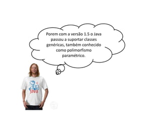 Porem com a versão 1.5 o Java
passou a suportar classes
genéricas, também conhecido
como polimorfismo
paramétrico.

 
