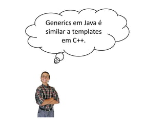 Generics em Java é
similar a templates
em C++.

 