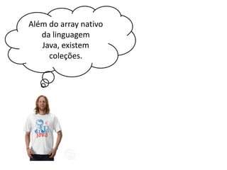 Além do array nativo
da linguagem Java,
existem coleções.

 