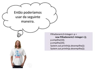 Então poderíamos
usar da seguinte
maneira.

PilhaGeneric2<Integer> p =
new PilhaGeneric2 <Integer> ();
p.empilha(10);
p.empilha(20);
System.out.println(p.desempilha());
System.out.println(p.desempilha());

 