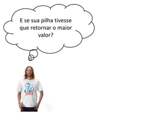 E se sua pilha tivesse
que retornar o maior
valor?

 