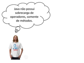 Java não possui
sobrecarga de
operadores, somente
de métodos.

 