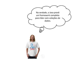 Na verdade, o Java provê
um framework completo
para lidar com coleções de
dados.

 