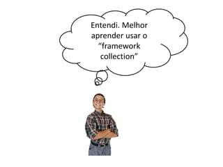 Entendi. Melhor
aprender usar o
“framework
collection”

 