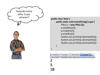 Testando minha
pilha. O que
acharam?

public class Teste {
public static void main(String[] args) {
Pilha p = new Pilha (5);
p.empilha(10);
p.empilha(5);
p.empilha(2);
System.out.println(p.desempilha());
System.out.println(p.desempilha());
System.out.println(p.desempilha());
}
}

 