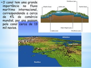 • O canal tem uma grande
importância no fluxo
marítimo internacional,
correspondendo a cerca
de 4% do comércio
mundial, por ano passam
pelo canal cerca de 13
mil navios.
 