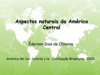 Aspectos naturais da América
Central
Éderson Dias de Oliveira
América del Sur, Central y la : Civilização Brasileira, 2003.
 
