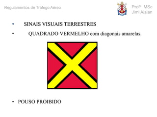 • SINAIS VISUAIS TERRESTRES
• QUADRADO VERMELHO com diagonais amarelas.
• POUSO PROIBIDO
Profº MSc
Jimi Aislan
Regulamentos de Tráfego Aéreo
 