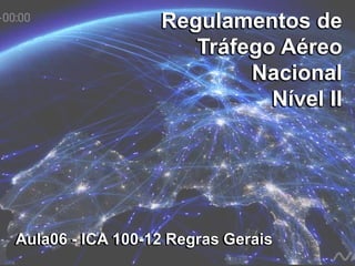 Regulamentos de
Tráfego Aéreo
Nacional
Nível II
Regulamentos de
Tráfego Aéreo
Nacional
Nível II
Aula06 - ICA 100-12 Regras GeraisAula06 - ICA 100-12 Regras Gerais
 