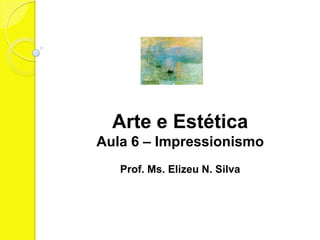 Arte e Estética
Aula 6 – Impressionismo
   Prof. Ms. Elizeu N. Silva
 