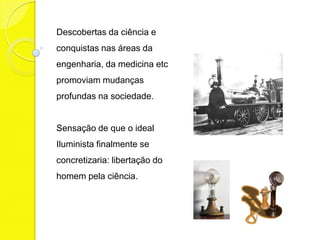 Descobertas da ciência e
conquistas nas áreas da
engenharia, da medicina etc
promoviam mudanças
profundas na sociedade.


Sensação de que o ideal
Iluminista finalmente se
concretizaria: libertação do
homem pela ciência.
 