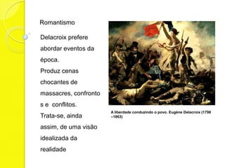 Romantismo

Delacroix prefere
abordar eventos da
época.
Produz cenas
chocantes de
massacres, confronto
s e conflitos.
                       A liberdade conduzindo o povo. Eugène Delacroix (1798
Trata-se, ainda        –1863)

assim, de uma visão
idealizada da
realidade
 