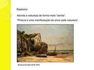 Realismo

Aborda a natureza de forma mais “isenta”.
“Pintura é uma manifestação de amor pela natureza”.




Gustave Courbet (1819–1877)
 