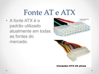 Fonte AT e ATX
• A fonte ATX é o
padrão utilizado
atualmente em todas
as fontes do
mercado.
 