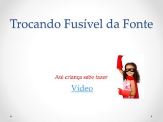 Trocando Fusível da Fonte
Até criança sabe fazer
Vídeo
 