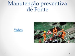 Manutenção preventiva
de Fonte
Vídeo
 