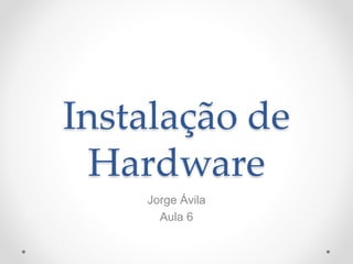 Instalação de
Hardware
Jorge Ávila
Aula 6
 