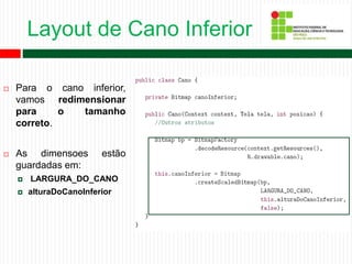 Layout de Cano Inferior
 Para o cano inferior,
vamos redimensionar
para o tamanho
correto.
 As dimensoes estão
guardadas em:
 LARGURA_DO_CANO
 alturaDoCanoInferior
 