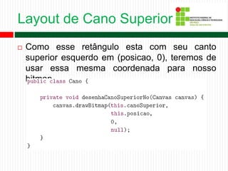 Layout de Cano Superior
 Como esse retângulo esta com seu canto
superior esquerdo em (posicao, 0), teremos de
usar essa mesma coordenada para nosso
bitmap.
 