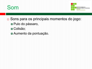 Som
 Sons para os principais momentos do jogo:
 Pulo do pássaro,
 Colisão;
 Aumento da pontuação.
 