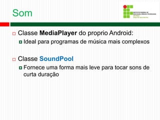 Som
 Classe MediaPlayer do proprio Android:
 Ideal para programas de música mais complexos
 Classe SoundPool
 Fornece uma forma mais leve para tocar sons de
curta duração
 