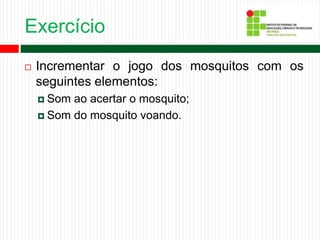 Exercício
 Incrementar o jogo dos mosquitos com os
seguintes elementos:
 Som ao acertar o mosquito;
 Som do mosquito voando.
 