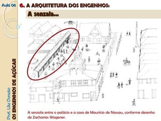 AAuullaa 0066 66.. AA AARRQQUUIITTEETTUURRAA DDOOSS EENNGGEENNHHOOSS:: 
PPrrooff.. LLiillaa DDoonnaattoo 
OOSS EENNGGEENNHHOOSS DDEE AAÇÇÚÚCCAARR 
AA sseennzzaallaa...... 
A senzala entre o palácio e a casa de Maurício de Nassau, conforme desenho 
de Zacharias Wagener. 
 