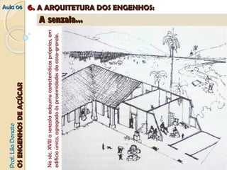 PPrrooff.. LLiillaa DDoonnaattoo 
OOSS EENNGGEENNHHOOSS DDEE AAÇÇÚÚCCAARR 
AAuullaa 0066 66.. AA AARRQQUUIITTEETTUURRAA DDOOSS EENNGGEENNHHOOSS:: 
AA sseennzzaallaa...... 
No séc. XVIII a senzala adquiriu características próprias, em 
edifício único, agregado às proximidades da casa-grande. 
 