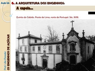 AAuullaa 0066 66.. AA AARRQQUUIITTEETTUURRAA DDOOSS EENNGGEENNHHOOSS:: 
PPrrooff.. LLiillaa DDoonnaattoo 
OOSS EENNGGEENNHHOOSS DDEE AAÇÇÚÚCCAARR 
AA ccaappeellaa...... 
Quinta do Cabido. Ponte de Lima, norte de Portugal. Séc. XVIII. 
 