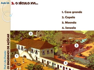 1. Casa grande 
2. Capela 
3. Moenda 
4. Senzala 
AAuullaa 0066 22.. OO SSÉÉCCUULLOO XXVVII...... 
PPrrooff.. LLiillaa DDoonnaattoo 
OOSS EENNGGEENNHHOOSS DDEE AAÇÇÚÚCCAARR 
 