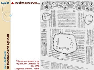 AAuullaa 0066 44.. OO SSÉÉCCUULLOO XXVVIIIIII...... 
PPrrooff.. LLiillaa DDoonnaattoo 
OOSS EENNGGEENNHHOOSS DDEE AAÇÇÚÚCCAARR 
Sitio de um engenho de 
açúcar, em Campos, RJ. 
Séc. XVIII 
Segundo Sheila C. Faria. 
 