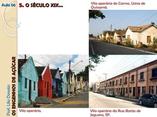 AAuullaa 0066 55.. OO SSÉÉCCUULLOO XXIIXX...... 
PPrrooff.. LLiillaa DDoonnaattoo 
OOSS EENNGGEENNHHOOSS DDEE AAÇÇÚÚCCAARR 
Vila operária do Carmo, Usina de 
Quissamã. 
Vila operária. Vila operária da Rua Barão de 
Jaguara, SP. 
 
