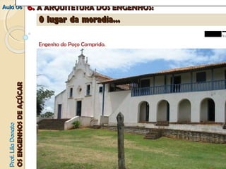 AAuullaa 0066 66.. AA AARRQQUUIITTEETTUURRAA DDOOSS EENNGGEENNHHOOSS:: 
PPrrooff.. LLiillaa DDoonnaattoo 
OOSS EENNGGEENNHHOOSS DDEE AAÇÇÚÚCCAARR 
OO lluuggaarr ddaa mmoorraaddiiaa...... 
f a u Engenho do Poço Comprido. 
 
