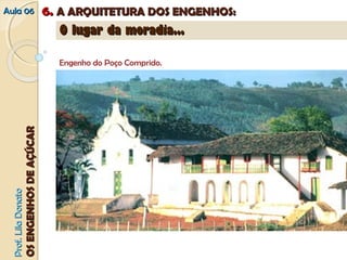 AAuullaa 0066 66.. AA AARRQQUUIITTEETTUURRAA DDOOSS EENNGGEENNHHOOSS:: 
PPrrooff.. LLiillaa DDoonnaattoo 
OOSS EENNGGEENNHHOOSS DDEE AAÇÇÚÚCCAARR 
OO lluuggaarr ddaa mmoorraaddiiaa...... 
Engenho do Poço Comprido. 
 