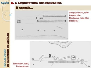 AAuullaa 0066 66.. AA AARRQQUUIITTEETTUURRAA DDOOSS EENNGGEENNHHOOSS:: 
PPrrooff.. LLiillaa DDoonnaattoo 
OOSS EENNGGEENNHHOOSS DDEE AAÇÇÚÚCCAARR 
AA sseennzzaallaa...... 
Alagoas do Sul, 1640 
(depois, vila 
Madalena, hoje, Mal. 
Deodoro) 
Serinhaém, 1640, 
Pernambuco. 
 