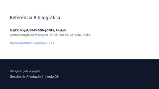 Referência Bibliográfica
SLACK, Nigel; BRANDON-JONES, Alistair.
Administração da Produção. 8ª Ed. São Paulo: Atlas, 2018.
Tópicos abordados: Capítulos 6, 7 e 8.
Obrigado pela atenção!
Gestão da Produção I | Aula 06
 