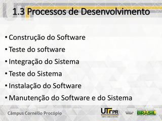1.3 Processos de Desenvolvimento
• Construção do Software
• Teste do software
• Integração do Sistema
• Teste do Sistema
• Instalação do Software
• Manutenção do Software e do Sistema
 