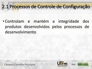 2.1 Processos de Controle de Configuração
• Controlam e mantém a integridade dos
produtos desenvolvidos pelos processos de
desenvolvimento
 