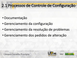 2.1 Processos de Controle de Configuração
• Documentação
• Gerenciamento da configuração
• Gerenciamento da resolução de problemas
• Gerenciamento dos pedidos de alteração
 