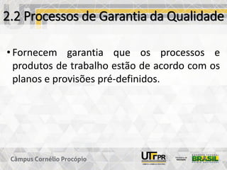 2.2 Processos de Garantia da Qualidade
• Fornecem garantia que os processos e
produtos de trabalho estão de acordo com os
planos e provisões pré-definidos.
 