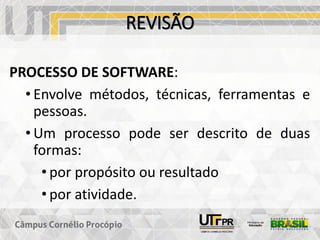 REVISÃO
PROCESSO DE SOFTWARE:
• Envolve métodos, técnicas, ferramentas e
pessoas.
• Um processo pode ser descrito de duas
formas:
• por propósito ou resultado
• por atividade.
 