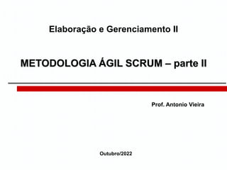 METODOLOGIA ÁGIL SCRUM – parte II
Prof. Antonio Vieira
Elaboração e Gerenciamento II
Outubro/2022
 