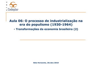 Aula 06: O processo de industrialização na era do populismo (1930-1964) Belo Horizonte, 20/abr/2010 - Transformações da economia brasileira (2) 