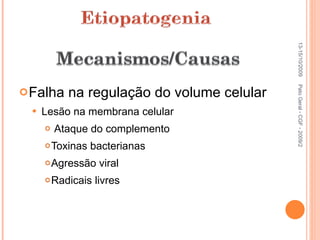 Falha na regulação do volume celular Lesão na membrana celular Ataque do complemento Toxinas bacterianas Agressão viral Radicais livres 13-15/10/2009 Pato Geral - CGF - 2009/2 