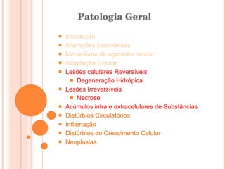Introdução Alterações cadavéricas Mecanismo de agressão celular  Adaptação Celular Lesões celulares Reversíveis Degeneração Hidrópica Lesões Irreversíveis Necrose Acúmulos intra e extracelulares de Substâncias Distúrbios Circulatórios Inflamação Distúrbios do Crescimento Celular Neoplasias 