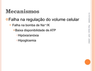 Falha na regulação do volume celular Falha na bomba de Na ++ /K Baixa disponibilidade de ATP Hipóxia/anóxia Hipoglicemia 13-15/10/2009 Pato Geral - CGF - 2009/2 