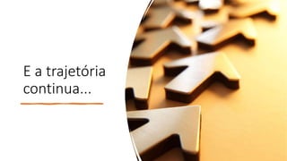 E a trajetória
continua...
 