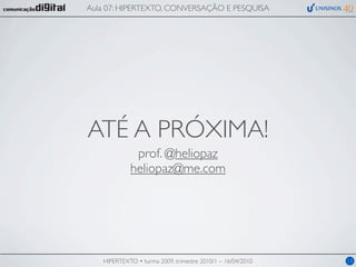 Aula 07: HIPERTEXTO, CONVERSAÇÃO E PESQUISA




ATÉ A PRÓXIMA!
             prof. @heliopaz
            heliopaz@me.com




   HIPERTEXTO • turma 2009, trimestre 2010/1 – 16/04/2010   13
 